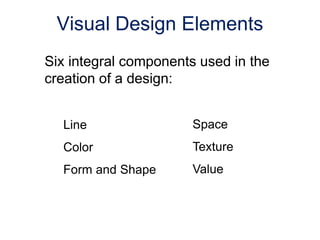 Six integral components used in the
creation of a design:
Line
Color
Form and Shape
Space
Texture
Value
Visual Design Elements
 