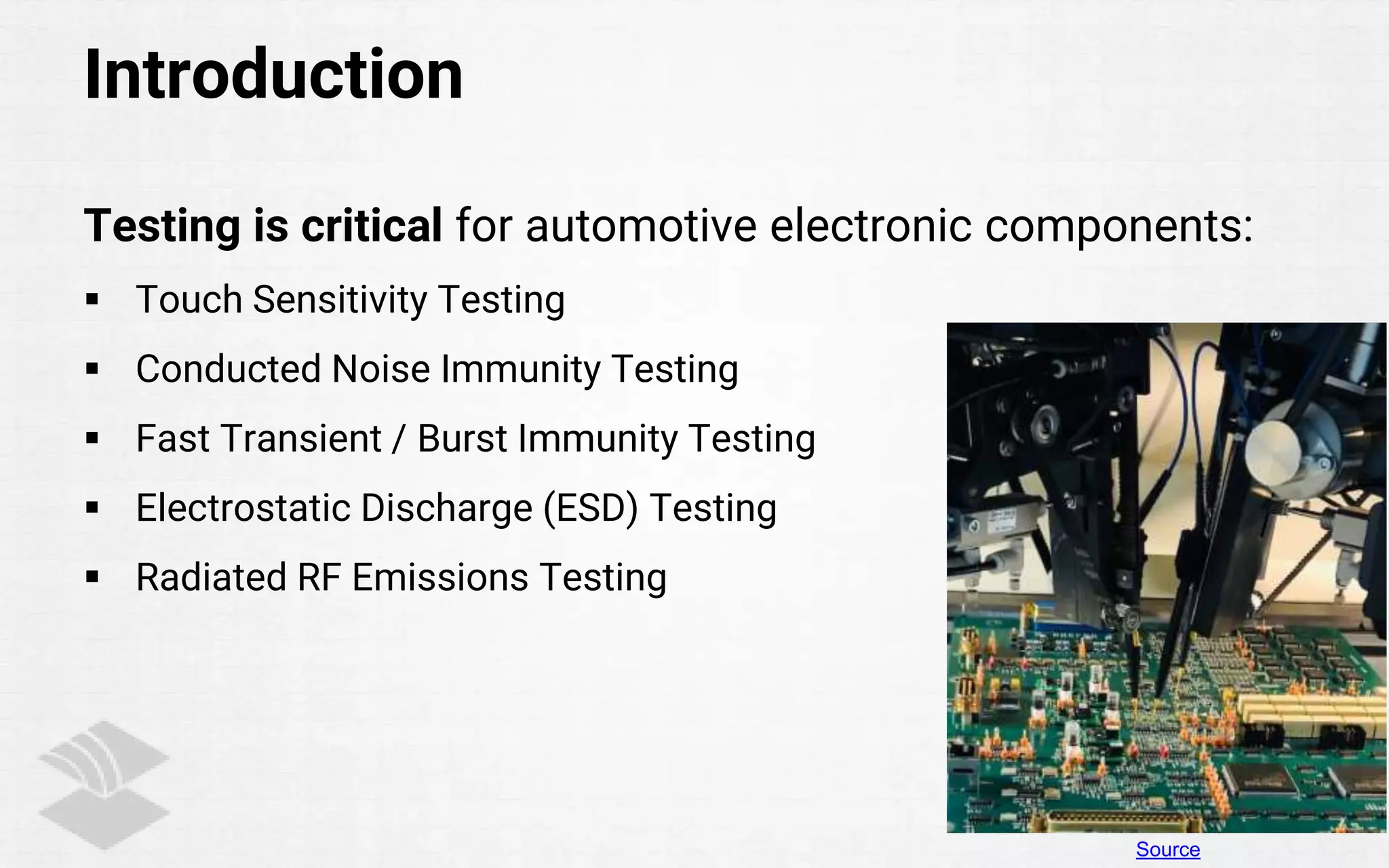 Introduction
Testing is critical for automotive electronic components:
 Touch Sensitivity Testing
 Conducted Noise Immunity Testing
 Fast Transient / Burst Immunity Testing
 Electrostatic Discharge (ESD) Testing
 Radiated RF Emissions Testing
Source
 