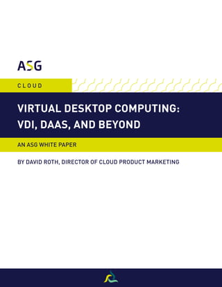 C L O U D
AN ASG WHITE PAPER
BY DAVID ROTH, DIRECTOR OF CLOUD PRODUCT MARKETING
VIRTUAL DESKTOP COMPUTING:
VDI, DAAS, AND BEYOND
 