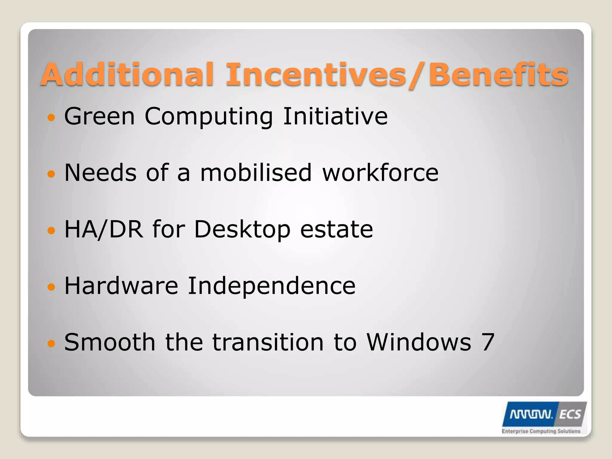 Additional Incentives/Benefits
 Green Computing Initiative
 Needs of a mobilised workforce
 HA/DR for Desktop estate
 Hardware Independence
 Smooth the transition to Windows 7
 