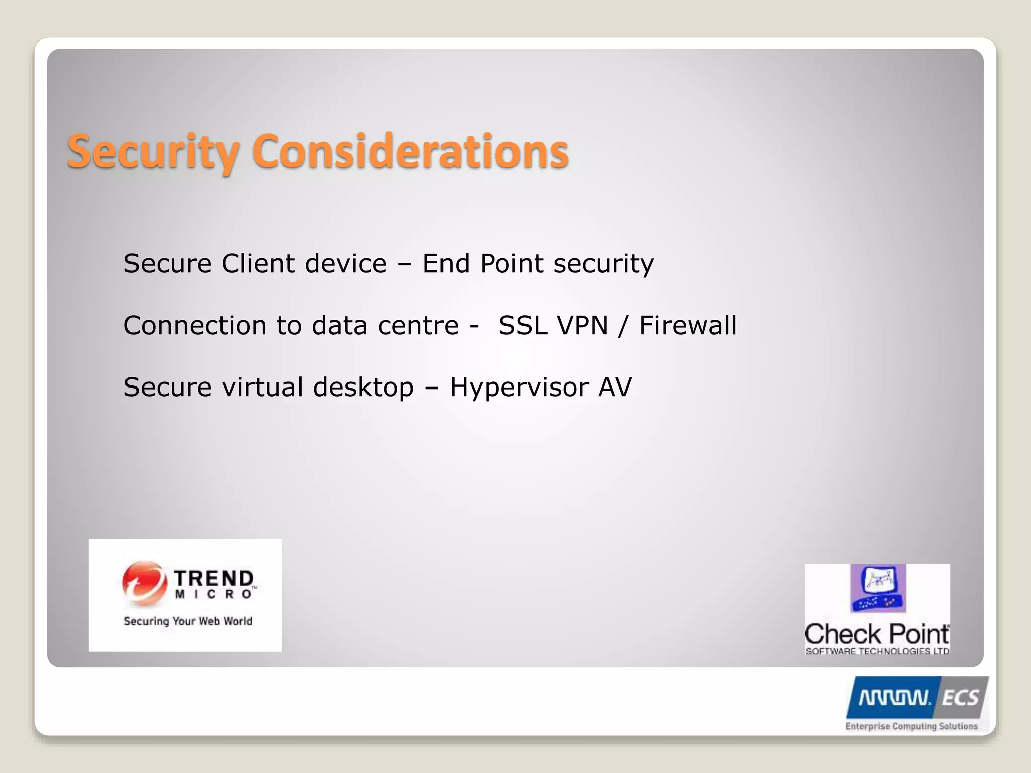 Security Considerations
Secure Client device – End Point security
Connection to data centre - SSL VPN / Firewall
Secure virtual desktop – Hypervisor AV
 