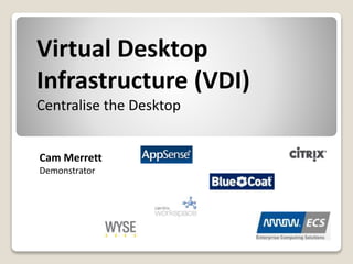 Virtual Desktop
Infrastructure (VDI)
Centralise the Desktop
Cam Merrett
Demonstrator
 