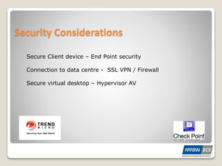 Security Considerations
Secure Client device – End Point security
Connection to data centre - SSL VPN / Firewall
Secure virtual desktop – Hypervisor AV
 