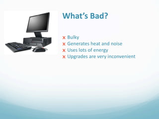 What’s Bad?

x   Bulky
x   Generates heat and noise
x   Uses lots of energy
x   Upgrades are very inconvenient
 