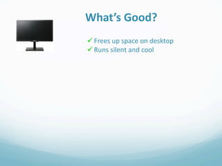 What’s Good?
 Frees up space on desktop
 Runs silent and cool
 