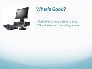 What’s Good?

 Rela0vely cheap purchase cost
 Good levels of compu0ng power
 