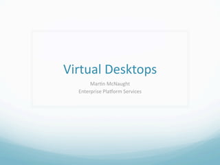 Virtual Desktops
       Mar0n McNaught
  Enterprise Pla8orm Services
 