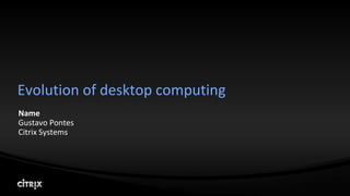 Evolution of desktop computing
Name
Gustavo Pontes
Citrix Systems
 