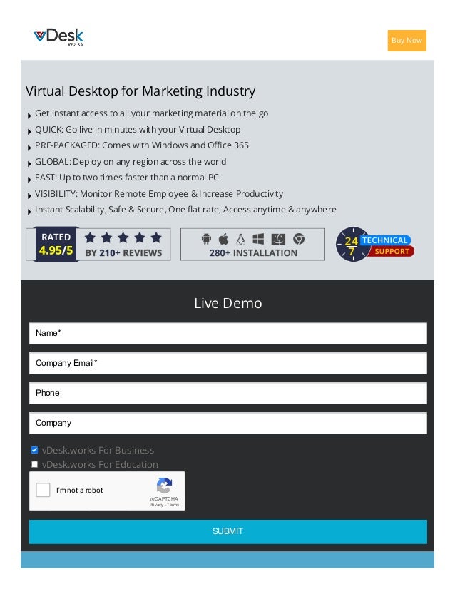 Virtual Desktop for Marketing Industry
Get instant access to all your marketing material on the go
QUICK: Go live in minutes with your Virtual Desktop
PRE-PACKAGED: Comes with Windows and Office 365
GLOBAL: Deploy on any region across the world
FAST: Up to two times faster than a normal PC
VISIBILITY: Monitor Remote Employee & Increase Productivity
Instant Scalability, Safe & Secure, One flat rate, Access anytime & anywhere
Buy Now
Name*
Company Email*
Phone
Company
reCAPTCHA
I'm not a robot
Privacy - Terms
Live Demo
vDesk.works For Business
vDesk.works For Education
SUBMIT
 