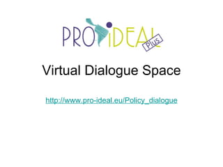 Virtual Dialogue Space http://www.pro-ideal.eu/Policy_dialogue 