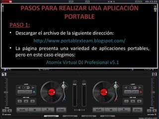PASOS PARA REALIZAR UNA APLICACIÓN PORTABLE PASO 1: Descargar el archivo de la siguiente dirección: http://www.portablexteam.blogspot.com/ La página presenta una variedad de aplicaciones portables, pero en este caso elegimos:   Atomix Virtual DJ Profesional v5.1 