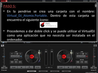 PASO 5: En la pendrive se crea una carpeta con el nombre:  Virtual_DJ_Atomix.Portable.  Dentro de esta carpeta se encuentra el siguiente ícono: Procedemos a dar doble click y se puede utilizar el VirtualDJ como una aplicación que no necesita ser instalada en el ordenador. 