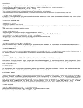 EULA SUMMARY:
- This license gives you the right to install and use the software on a maximum of two computers, by one person.
- It does not give you the right to rent or sell computer systems, on which the software is installed, or to rent or sell the s oftware or part of it.
- The software is distributed "as-is" and no warranty of any kind is expressed.
- Atomix Productions and its suppliers retain all intellectual property rights in the software.
- Once activated, the software cannot be refunded, unless found to be defective by Atomix Technical Support.
- Software purchased on-line for instant download through our website is considered opened at the time of purchase, and therefore no refund can be given.
----- VirtualDJ End User License Agreement ----By clicking on "I accept" you agree to be bound by the following terms. If you don't, please click on "cancel", remove all copies and return the product to the place of purchase
within 30 days of your purchase for a full refund.
1. PERMITTED USE AND RESTRICTIONS
You are granted one license to:
- install and use the Software on one computer.
- install and use the Software on a second computer, if this computer is normally used by the same person and the Software will not be used on both computers at the same
time.
- make back-up copies of the Software for archival purposes.
This license does NOT allow you to:
- rent, lease, sell, lend, distribute, publish, bundle or sublicense the Software or any part of it.
- rent, lease, sell, lend or distribute hardware on which the Software is installed, unless specifically authorized by Atomix Productions.
- electronically transfer the Software from one computer to another or over a network.
- decompile, reverse engineer, disassemble, or otherwise reduce the Software to a human-perceivable form.
- modify the Software or create derivative works based upon the Software.
2. OWNERSHIP
The foregoing license gives you limited rights to use the Software.
Atomix and its suppliers retain all right, title and interest, including all copyrights, in and to the Software and all copies thereof. All rights not specifically granted in this EULA,
including International Copyrights, are reserved by Atomix and its suppliers.
3. COPYRIGHT INFRINGEMENT
Unauthorized copying, distribution, modification, public display, or public performance of copyrighted works is an infringement of the copyright holders' rights. As a condition to
your agreement with Atomix, you agree that you will not use the Software to infringe the intellectual property rights of others in any way.
4. WARRANTY
Atomix warrants that the media, on which the Software is furnished, if any, will be free from defects in materials and workmanship.
Atomix offers no warranty of performance, express or implied, with regard to the licensed software and all accompanying mater ials. Atomix further disclaims all other
warranties, express or implied, including but not limited to the implied warranties of merchantability and fitness for a particular purpose, with regar d to the licensed software
and all accompanying materials.
5. CUSTOMER REMEDY
Your exclusive remedy under the above limited warranty shall be, at Atomix option, either a full refund of the purchase price or correction of the defective software or media.
Notice is hereby given however, that absent any defects, there will be no refunds issued on activated software.
6. DISCLAIMER OF DAMAGES
You assume responsibility for, among other things, (i) the selection of the Licensed Software to achieve your intended results, (ii) the acquisition of other software (including any
programming or operating system software) and/or equipment compatible with the Licensed Software, and (iii) the installation, use and results obtained from the Licensed
Software. Further, for the express purpose of limiting the liability against Atomix, you agree that, to the maximum extent permitted by law, ATOMIX SHALL IN NO EVENT BE
LIABLE FOR ANY DAMAGES WHATSOEVER (INCLUDING WITHOUT LIMITATION, DAMAGES FOR LOSS OF BUSINESS PROFITS, BUSINESS INTERRUPTION, LOSS OF BUSINESS
INFORMATION, OR ANY OTHER PECUNIARY LOSS) ARISING OUT OF THE USE OR INABILITY TO USE THE LICENSED SOFTWARE, WHETHER DIRECT, INDIRECT, INCIDENTAL,
CONSEQUENTIAL, SPECIAL OR OTHERWISE, REGARDLESS OF THE FORM OF ACTION, EVEN IF ATOMIX HAS BEEN ADVISED OF THE POSSIBILITY OF SUCH DAMAGES.
7. GENERAL PROVISIONS
The software is protected by the copyright laws of the U.S. and other countries.
If any part of this agreement is found to be invalid or unenforceable, the remaining terms will stay in effect.
This agreement shall be governed by the laws of the state of Delaware, USA.

 