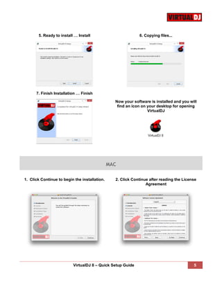 VirtualDJ 8 – Quick Setup Guide 5
5. Ready to install … Install 6. Copying files...
7. Finish Installation … Finish
Now your software is installed and you will
find an icon on your desktop for opening
VirtualDJ
MAC
1. Click Continue to begin the installation. 2. Click Continue after reading the License
Agreement
 