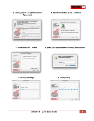 VirtualDJ 8 – Quick Setup Guide 6
3. Click Agree to accept the License
Agreement
4. Select installation Drive .. Continue
5. Ready to Install .. Install 6. Enter your password for installing applications
7. Validating Package … 8. Configuring….
 
