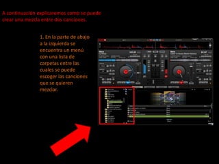 A continuación explicaremos como se puede crear una mezcla entre dos canciones.1. En la parte de abajo a la izquierda se encuentra un menú con una lista de carpetas entre las cuales se puede escoger las canciones que se quieren mezclar.