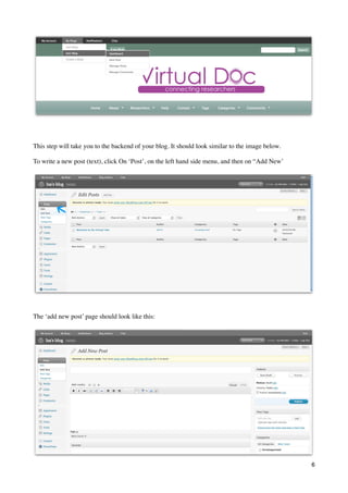 This step will take you to the backend of your blog. It should look similar to the image below.

To write a new post (text), click On ‘Post’, on the left hand side menu, and then on “Add New’




The ‘add new post’ page should look like this:




                                                                                                  6
 