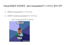 Virtual DOM의 등장배경 - dom manipulation이 느리다는 말의 의미
● DOM의 manipulation이 느리다? (X)
● DOM의 rendering calculation이 느리다! (o)
○ dom의 manipulation을 할 때 발생하는...
 