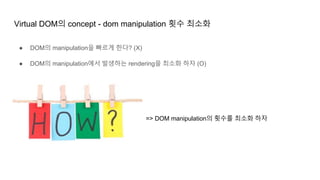 Virtual DOM의 concept - dom manipulation 횟수 최소화
● DOM의 manipulation을 빠르게 한다? (X)
● DOM의 manipulation에서 발생하는 rendering을 최소화 하자 (O)
=> DOM manipulation의 횟수를 최소화 하자
 