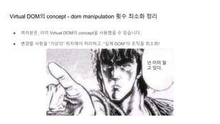 Virtual DOM의 concept - dom manipulation 횟수 최소화 정리
● 여러분은, 이미 Virtual DOM의 concept을 사용했을 수 있습니다.
● 변경할 사항을 “가상의” 위치에서 처리하고, “실제 DOM”의 조작을 최소화!
넌 이미 알
고 있다.
 