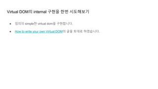 Virtual DOM의 internal 구현을 한번 시도해보기
● 임의의 simple한 virtual dom을 구현합니다.
● How to write your own Virtual DOM의 글을 토대로 하였습니다.
 