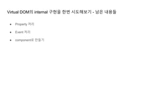 Virtual DOM의 internal 구현을 한번 시도해보기 - 남은 내용들
● Property 처리
● Event 처리
● component로 만들기
 