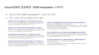 Virtual DOM의 등장배경 - DOM manipulation 느리다?
● 많은 문서에서 DOM manipulation이 ‘느리다’ 라고 한다
● 왜? ‘느리다’ 인지 잘 설명되어 있지 않다
 