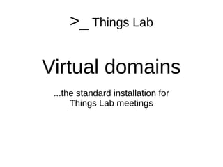 >_ Things Lab
Virtual domains
...the standard installation for
Things Lab meetings
 