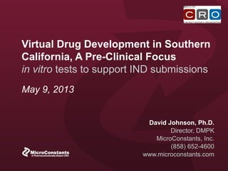 Virtual Drug Development in Southern
California, A Pre-Clinical Focus
in vitro tests to support IND submissions
David Johnson, Ph.D.
Director, DMPK
MicroConstants, Inc.
(858) 652-4600
www.microconstants.com
May 9, 2013
 