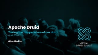 Apache Druid
Taking the temperature of our data
April 2020
Gian Merlino
1
 