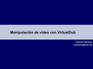 Manipulación de vídeo con VirtualDub Antonio Seoane [email_address] 