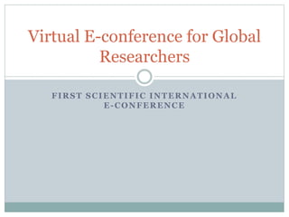 Virtual E-conference for Global 
Researchers 
FIRST SCIENTIFIC INTERNATIONAL 
E-CONFERENCE 
 