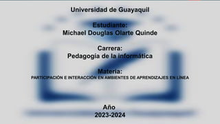 Universidad de Guayaquil
TAREA*4 RECURSOS WEB M-LEARNING
Universidad de Guayaquil
Estudiante:
Michael Douglas Olarte Quinde
Carrera:
Pedagogía de la informática
Materia:
PARTICIPACIÓN E INTERACCIÓN EN AMBIENTES DE APRENDIZAJES EN LÍNEA
Año
2023-2024
 
