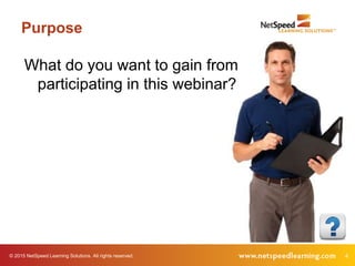 © 2015 NetSpeed Learning Solutions. All rights reserved. 4
Purpose
What do you want to gain from
participating in this webinar?
 