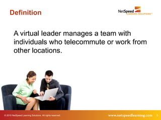 © 2015 NetSpeed Learning Solutions. All rights reserved. 5
Definition
A virtual leader manages a team with
individuals who telecommute or work from
other locations.
 