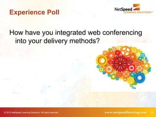 Experience Poll


     How have you integrated web conferencing
      into your delivery methods?




© 2012 NetSpeed Learning Solutions. All rights reserved.   16
 