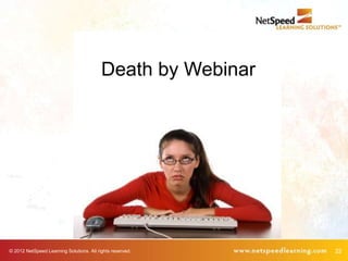 Death by Webinar




© 2012 NetSpeed Learning Solutions. All rights reserved.     22
 