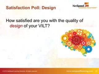 Satisfaction Poll: Design


     How satisfied are you with the quality of
      design of your VILT?




© 2012 NetSpeed Learning Solutions. All rights reserved.   35
 