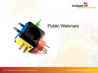 Public Webinars




© 2012 NetSpeed Learning Solutions. All rights reserved.                     51
 
