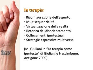 In terapia:  Riconfigurazione dell'esperto Multisequenzialità Virtualizzazione della realtà Retorica del disorientamento Collegamenti ipertestuali Strategie espressive multiverse (M. Giuliani in “La terapia come ipertesto” di Giuliani e Nascimbene, Antigone 2009) 