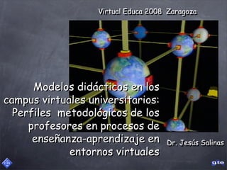 Virtual Educa 2008 Zaragoza




      Modelos didácticos en los
campus virtuales universitarios:
  Perfiles metodológicos de los
     profesores en procesos de
      enseñanza-aprendizaje en       Dr. Jesús Salinas
             entornos virtuales
 