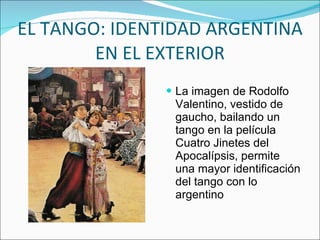 EL TANGO: IDENTIDAD ARGENTINA EN EL EXTERIOR La imagen de Rodolfo Valentino, vestido de gaucho, bailando un tango en la película Cuatro Jinetes del Apocalípsis, permite una mayor identificación del tango con lo argentino 
