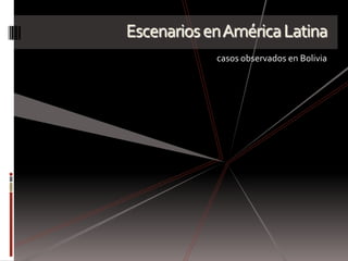 Escenarios en América Latina
            casos observados en Bolivia
 