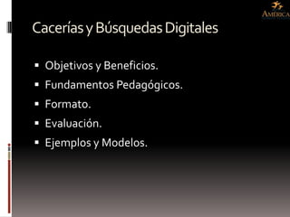 Cacerías y Búsquedas Digitales

 Objetivos y Beneficios.
 Fundamentos Pedagógicos.
 Formato.
 Evaluación.
 Ejemplos y Modelos.
 