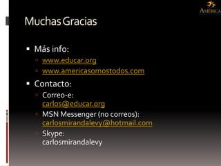 Muchas Gracias

 Más info:
   www.educar.org
   www.americasomostodos.com
 Contacto:
   Correo-e:
    carlos@educar.org
   MSN Messenger (no correos):
    carlosmirandalevy@hotmail.com
   Skype:
    carlosmirandalevy
 