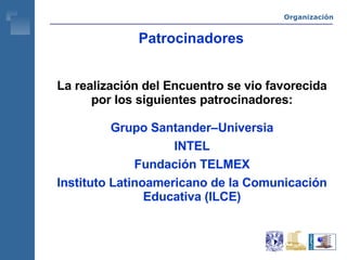 Patrocinadores La realización del Encuentro se vio favorecida por los siguientes patrocinadores: Grupo Santander–Universia INTEL Fundación TELMEX Instituto Latinoamericano de la Comunicación Educativa (ILCE) Organización 