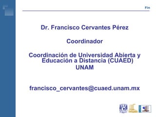 Fin Dr. Francisco Cervantes Pérez Coordinador Coordinación de Universidad Abierta y Educación a Distancia (CUAED) UNAM [email_address] 