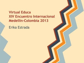Virtual Educa
XIV Encuentro Internacional
Medellin-Colombia 2013
Erika Estrada
 