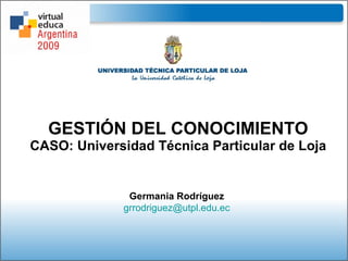 GESTIÓN DEL CONOCIMIENTO CASO: Universidad Técnica Particular de Loja Germania Rodríguez [email_address] 