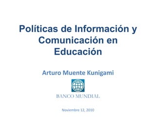 Políticas de Información y
Comunicación en
Educación
Arturo Muente Kunigami
BANCO MUNDIAL
Noviembre 12, 2010
 